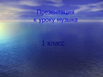 Презентация к уроку музыка 1 класс