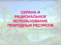 Презентация по экологии на тему Охрана и рациональное использование природных ресурсов