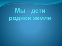 Презентация к уроку окружающего мира Мы - дети родной земли.