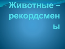 Презентация по физической культуре ЖИВОТНЫЕ- РЕКОРДСМЕНЫ (5-7классы)
