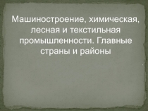 Машиностроение, химическая, лесная и текстильная промышленности. Главные страны и районы