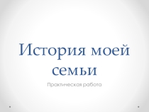 Презентация по истории на тему История моей семьи. Практическая работа