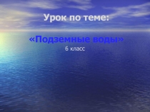Презентация к уроку географии по теме Подземные воды, 6 класс