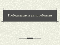 Презентация по обществознанию на тему Глобализация и антиглобализм (11 класс)