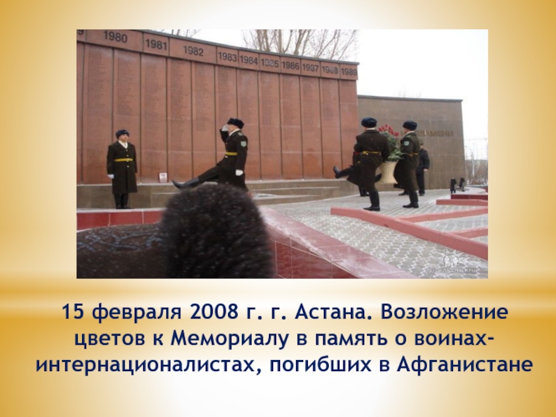 Презентация к классному часу Живая память 15 февраля 2008 г. г. Астана. Возложение цветов к Мемориалу в 15 февраля 2008 г. г. Астана. Возложение цветов к Мемориалу в память о воинах-интернационалистах, погибших в Афганистане