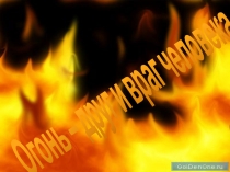 Презентация к занятию: Огонь - друг и враг человека