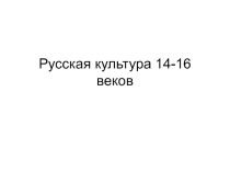 Презентация Русская культура в 14-16 вв