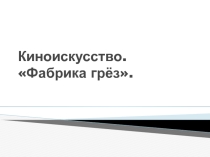 Презентация по МХК по теме : Киноискусство. Фабрика грёз (11 класс, учебник Л. А. Рапацкой)
