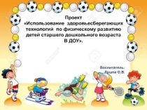Проект использование здоровьесберегающих технологий по физическому развитию детей старшего дошкольного возраста вДОУ