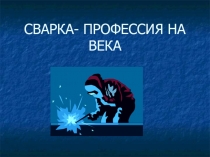 Презентация по профессии Сварщик на тему Сварка-профессия на века