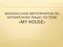 Презентация к внеклассному мероприятию по английскому языку по теме My house