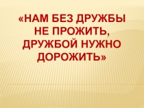 Презентация внеклассной работы нам без дружбы не прожить, дружбой надо дорожить