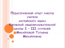 Презентация педагогического опыта учителя английского языка Михайловой Т.М.