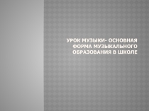 Презентация по музыке на тему Урок музыки- основная форма музыкального образования в школе