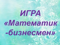 Презентация к игре Математик-бизнесмен для 5-6 классов