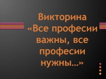 Викторина Чья профессия нужнее , интереснее и важнее