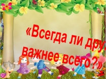 Презентация Всегда ли дружба важнее всего?