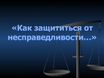 Презентация к уроку обществознания Как защититься от несправедливости