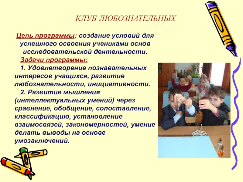 ПрезентацияПроектно-исследовательская деятельность учащихся 5-ых классов на занятиях Клуба любознательных Цель программы: создание условий для успешного освоения учениками основ исследовательской деятельности. Цель программы: создание условий для успешного освоения учениками основ исследовательской деятельности. Задачи программы: 1. Удовлетворение