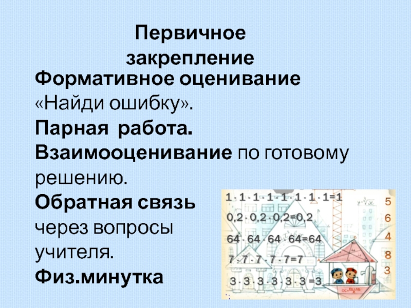 Презентация по математике Степень Первичное закреплениеФормативное оценивание «Найди ошибку».Парная работа. Взаимооценивание по готовому решению.Обратная связь через вопросы учителя.Физ.минутка Первичное закреплениеФормативное оценивание «Найди ошибку».Парная работа. Взаимооценивание по готовому решению.Обратная связь через вопросы учителя.Физ.минутка