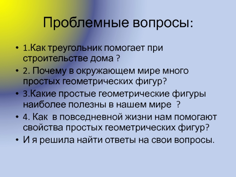 Презентация по математике Геометрические фигуры Проблемные вопросы:1.Как треугольник помогает при строительстве дома ?2. Почему в окружающем Проблемные вопросы:1.Как треугольник помогает при строительстве дома ?2. Почему в окружающем мире много простых геометрических фигур?3.Какие простые