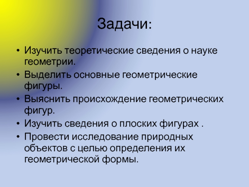 Презентация по математике Геометрические фигуры Задачи:Изучить теоретические сведения о науке геометрии. Выделить основные геометрические фигуры. Выяснить Задачи:Изучить теоретические сведения о науке геометрии. Выделить основные геометрические фигуры. Выяснить происхождение геометрических фигур. Изучить сведения о
