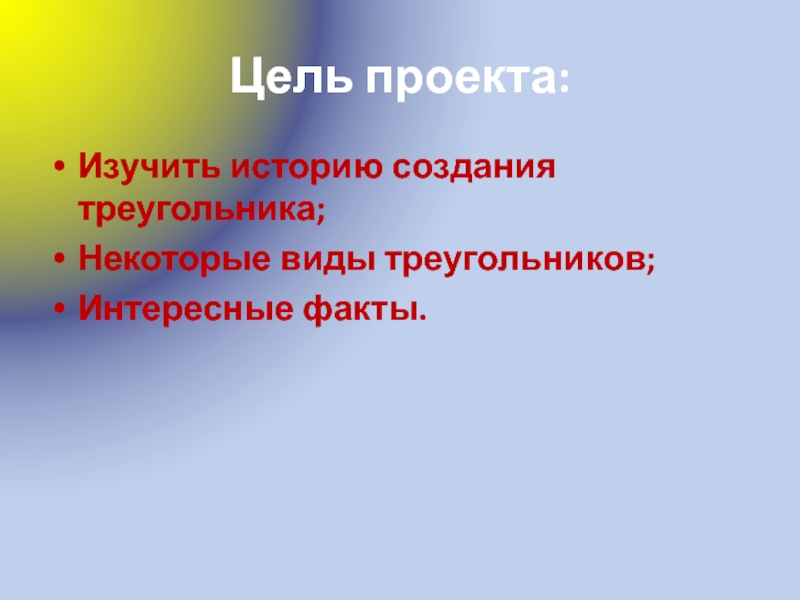 Презентация по математике Геометрические фигуры Цель проекта:Изучить историю создания треугольника;Некоторые виды треугольников;Интересные факты. Цель проекта:Изучить историю создания треугольника;Некоторые виды треугольников;Интересные факты.