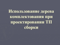 Презентация по информационным технологиям Использование дерева комплектования при проектировании ТП сборки