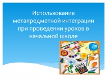Презентация к педагогическому совету Использование метапредметной интеграции при проведении уроков в начальной школе