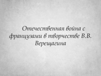 Презентация по истории на тему Отечественная война с французами в творчестве В.В.Верещагина