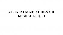 Презентация к уроку СЛАГАЕМЫЕ УСПЕХА В БИЗНЕСЕ (§ 7)