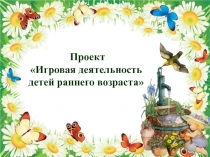 Проект Игровая деятельность детей раннего возраста