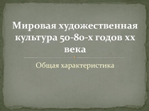 Мировая художественная культура 50-80-х годов xx века. Общая характеристика.