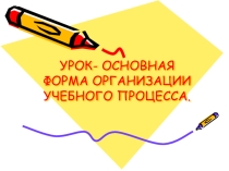 Урок - основная форма организации учебного процесса