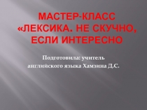 Мастер-класс учителя английского языка по теме: Лексика. Не скучно, если интересно