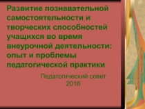 Презентация Развитие познавательной самостоятельности и творческих способностей учащихся во время внеурочной деятельности: опыт и проблемы педагогической практики