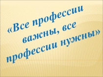 Презентация по социально-бытовой ориентировки на тему Все профессии нужны, все професии важны (5-6 классы)