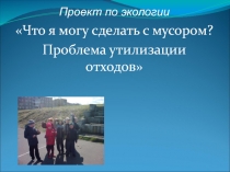 Проект по экологии Что я могу сделать с мусором? Проблема утилизации отходов