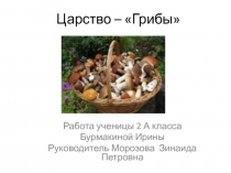Презентация Царство – Грибы Работа ученицы 2 А класса Бурмакиной Ирины Руководитель Морозова Зинаида Петровна