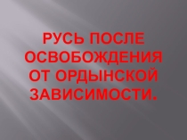 Презентация по Истории России на тему Русь после освобождения от ордынской зависимости (6 класс)