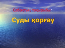 Сабақтың тақырыбы:Суды қорғау.2 сынып