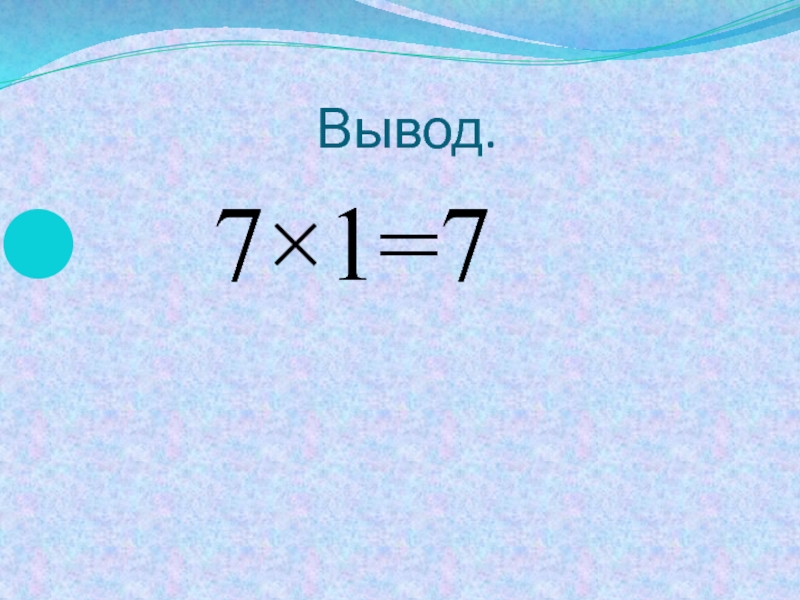Вывод.   7×1=7