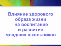 Презентация к выступлению на род. собр. Влияние здорового образа жизни на воспитание и развитие младших школьников