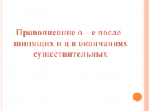 Презентация к уроку русского языка Правописание о – е после шипящих и ц в окончаниях существительных