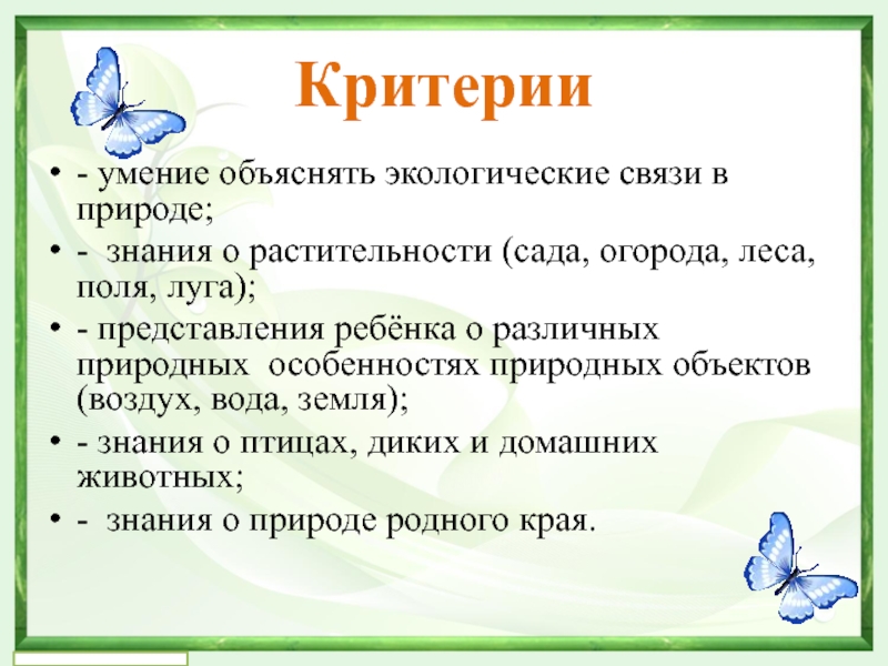 Формирование бережного отношения к природе в процессе экологического восптная у детей старшего дошкольного возраста Критерии- умение объяснять экологические связи в природе;- знания о растительности (сада, Критерии- умение объяснять экологические связи в природе;- знания о растительности (сада, огорода, леса, поля, луга);- представления ребёнка