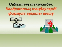 Сабақ''Квадраттық теңдеулерді формула арқылы шығару