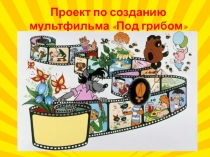 Проект по созданию мультфильма Под грибом