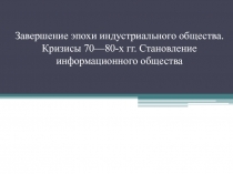 Завершение эпохи индустриального общества. Кризисы 70—80-х гг. Становление информационного общества
