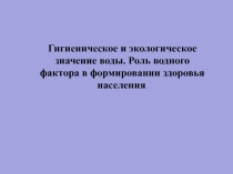 Презентация. Гигиеническое и экологическое значение воды. Роль водного фактора в формировании здоровья населения