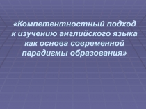 Презентация к докладу Компетентностный подход к изучению английского языка как основа современной парадигмы образования